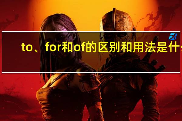to、for和of的区别和用法是什么