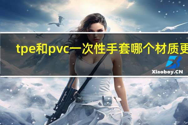 tpe和pvc一次性手套哪个材质更好
