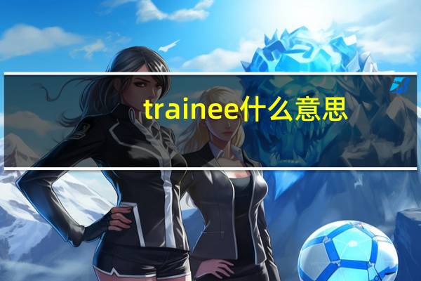 trainee什么意思（trainee）