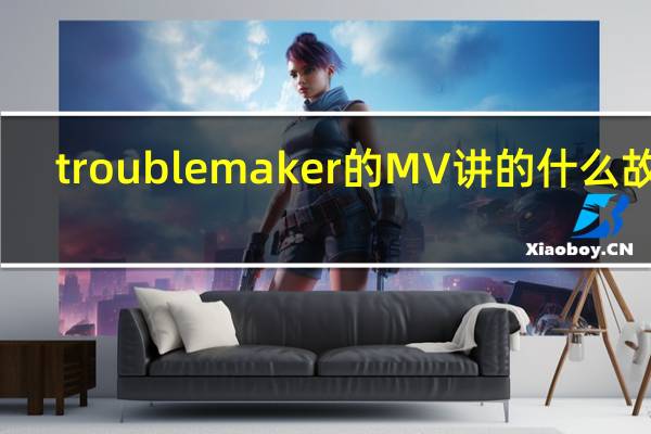 troublemaker的MV讲的什么故事,情节 troublemaker什么意思