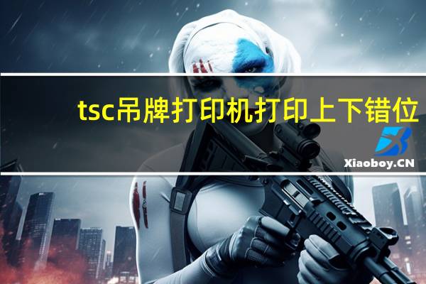 tsc吊牌打印机打印上下错位（tsc打印机打印错位）