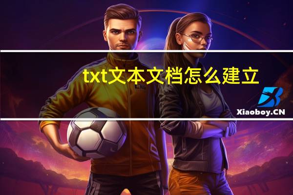 txt文本文档怎么建立（怎么创建txt文本文档）