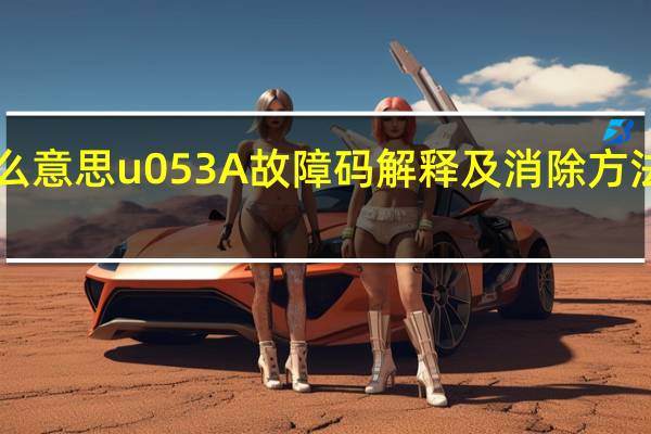 u0422故障码是什么意思 u053A故障码解释及消除方法 U053A故障码怎么解决