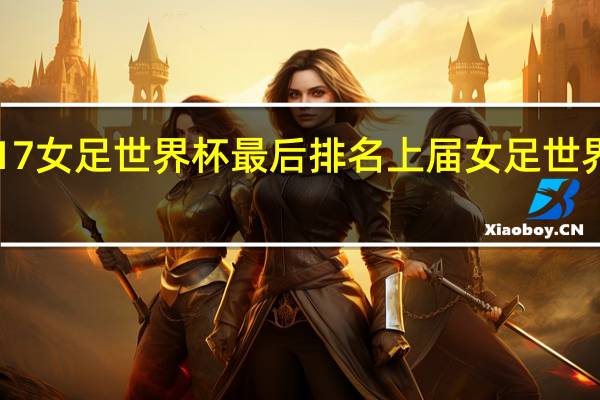 u17女足世界杯最后排名 上届女足世界杯排名
