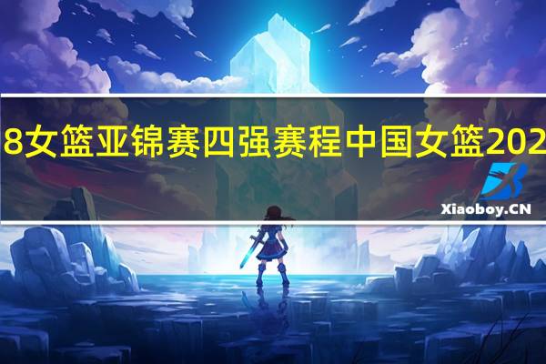 u18女篮亚锦赛四强赛程 中国女篮2021赛程表