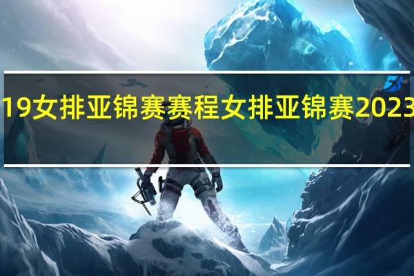 u19女排亚锦赛赛程 女排亚锦赛2023赛程表