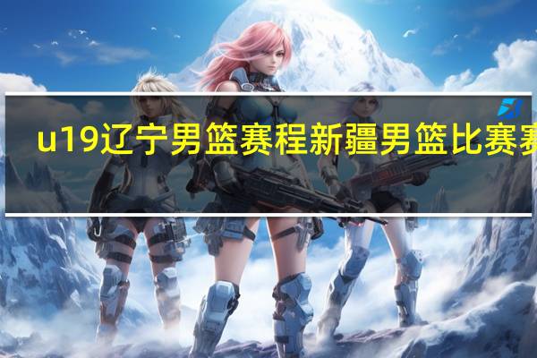 u19辽宁男篮赛程 新疆男篮比赛赛程