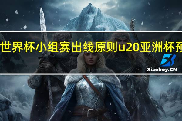 u20世界杯小组赛出线原则 u20亚洲杯预选赛规则
