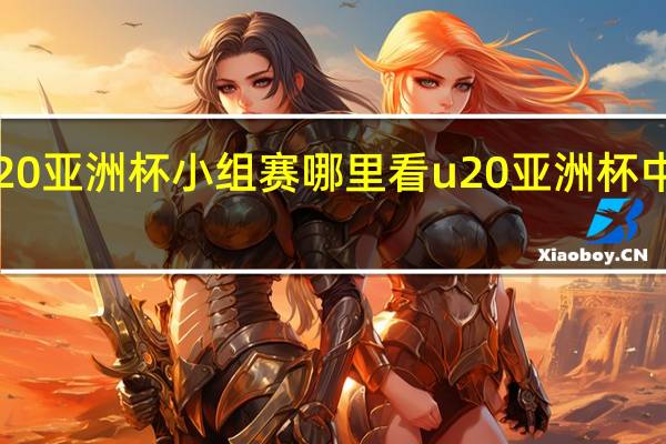u20亚洲杯小组赛哪里看 u20亚洲杯中国赛程