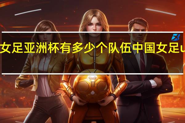 u20女足亚洲杯有多少个队伍 中国女足u20亚洲杯