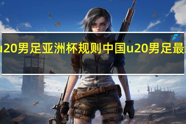 u20男足亚洲杯规则 中国u20男足最新消息