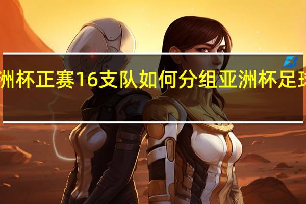 u23亚洲杯正赛16支队如何分组 亚洲杯足球赛分组揭晓