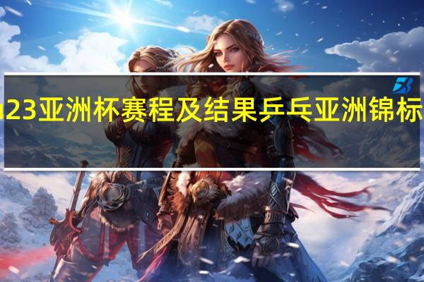 u23亚洲杯赛程及结果 乒乓亚洲锦标赛赛程