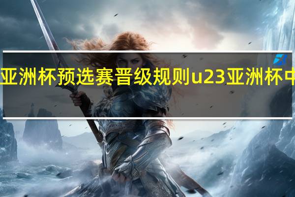 u23亚洲杯预选赛晋级规则 u23亚洲杯中国队赛程