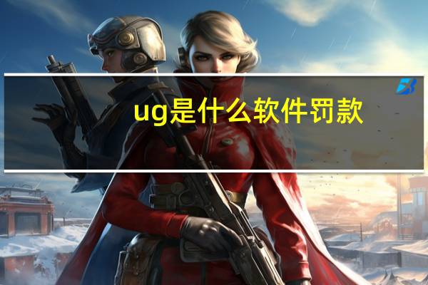 ug是什么软件 罚款（ug是什么软件）