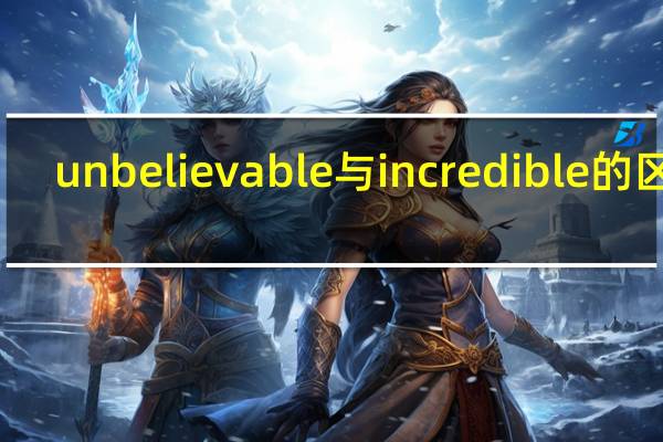 unbelievable与incredible的区别（unbelievable和incredible区别是什么）