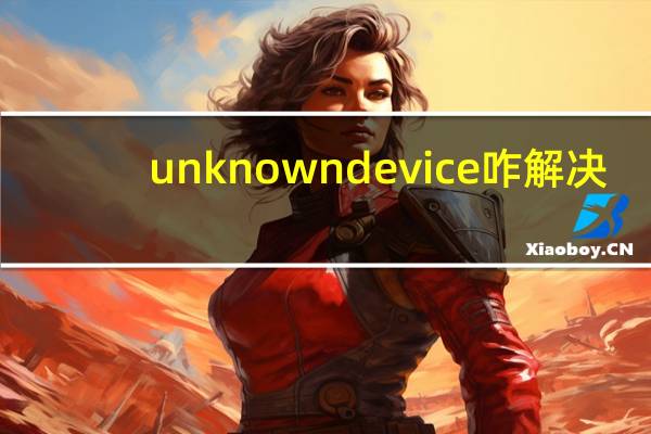 unknowndevice咋解决（unknowndevice）