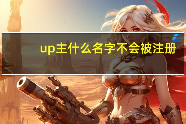 up主什么名字不会被注册（up主什么意思）