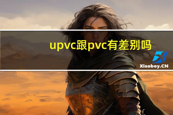 upvc跟pvc有差别吗（pvc和upvc有什么区别）
