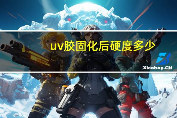 uv胶固化后硬度多少