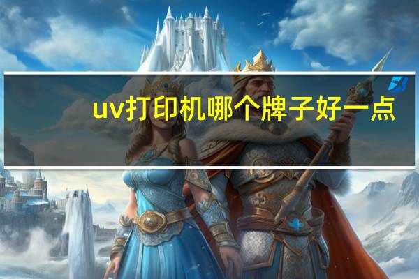 uv打印机哪个牌子好一点（uv打印机哪个牌子好）