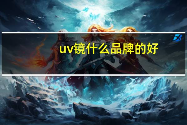 uv镜什么品牌的好（uv镜什么牌子好）