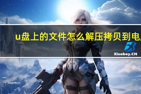 u盘上的文件怎么解压拷贝到电脑