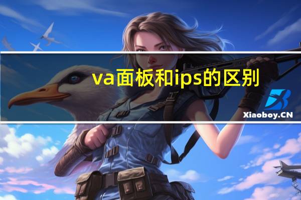 va面板和ips的区别（va面板和ips哪个好）