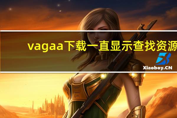 vagaa下载一直显示查找资源（vagaa搜索不到也下不了东西）