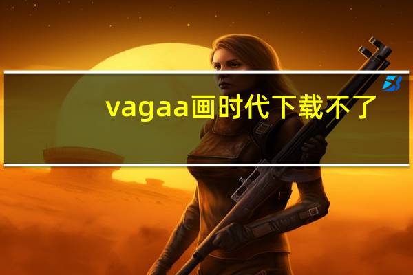 vagaa画时代下载不了（vagaa画时代）