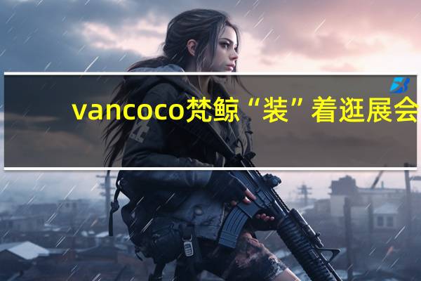 vancoco梵鲸“装”着逛展会