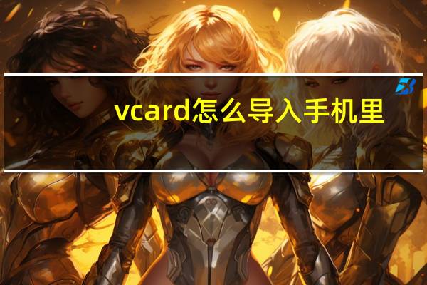 vcard怎么导入手机里（vcard怎么导入手机）