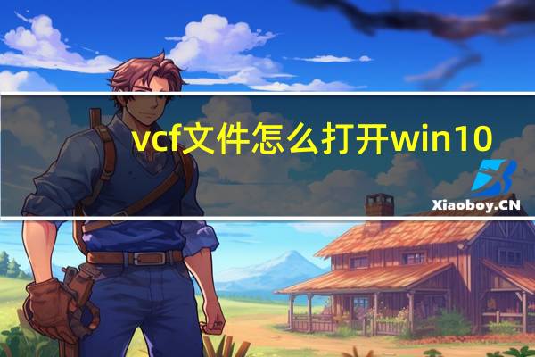 vcf文件怎么打开win10（vcf文件怎么打开）