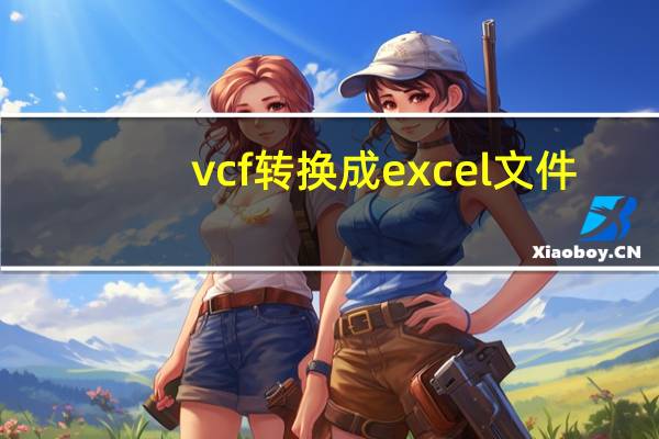 vcf转换成excel文件（vcf转换成excel）
