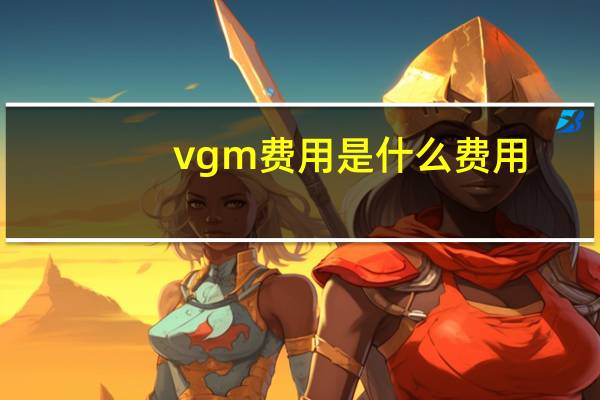 vgm费用是什么费用(vgm费用是什么费用)