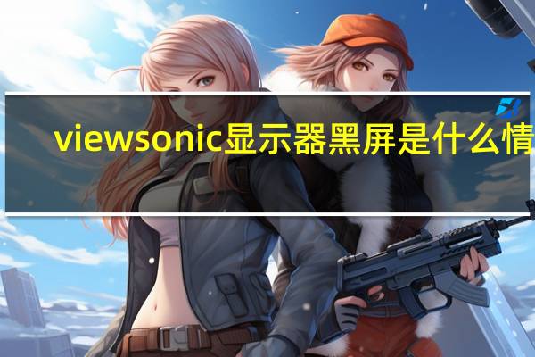 viewsonic显示器黑屏是什么情况（viewsonic）