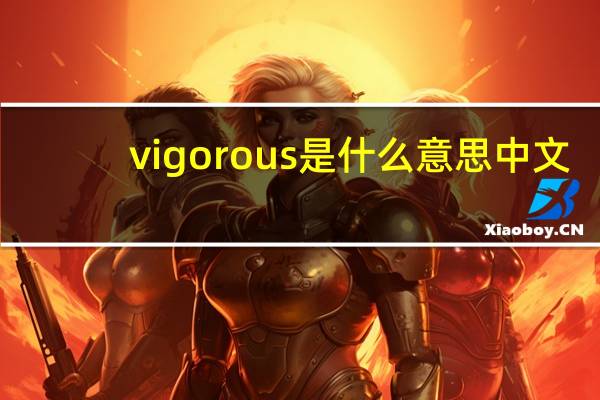 vigorous是什么意思中文（vigorous）