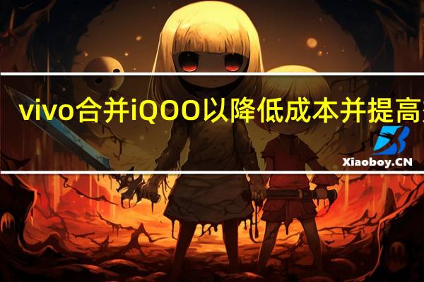 vivo合并iQOO以降低成本并提高效率