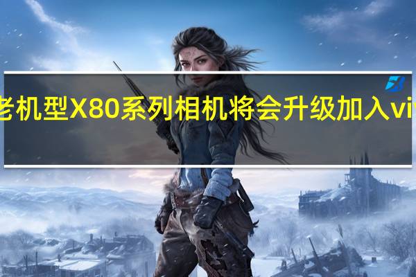 vivo宣布老机型X80系列相机将会升级加入vivo质感色彩模式