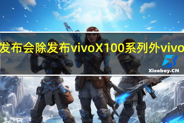 vivo将举行新品发布会除发布vivoX100系列外vivoWatch3也将同台亮相