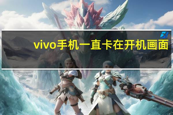 vivo手机一直卡在开机画面（vivo手机一直卡在开机画面怎么办）