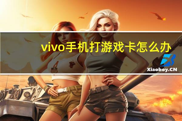 vivo手机打游戏卡怎么办（游戏卡怎么办）