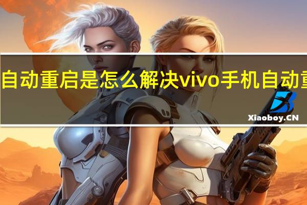 vivo手机自动重启是怎么解决 vivo手机自动重启是怎么回事