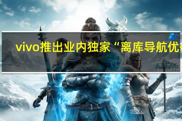 vivo推出业内独家“离库导航优化”：定位恢复速度提升70%