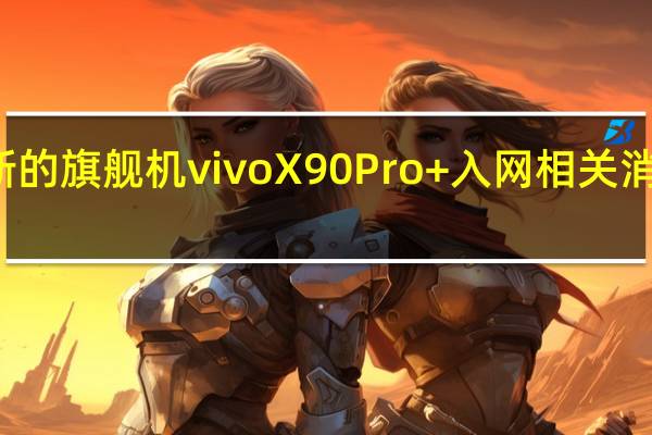 vivo新的旗舰机vivoX90Pro+入网相关消息越来越多
