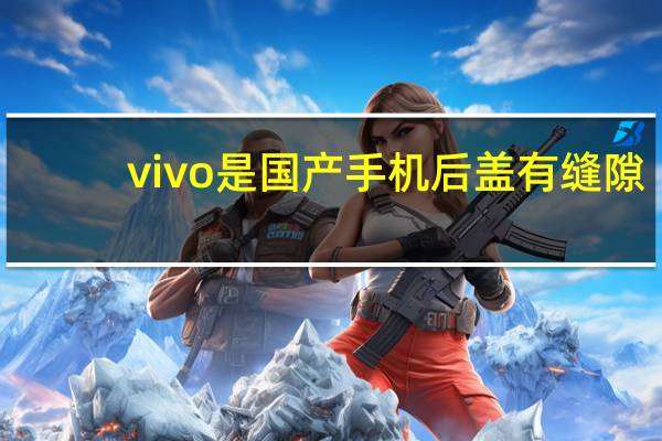 vivo是国产手机后盖有缝隙（vivo是国产手机）