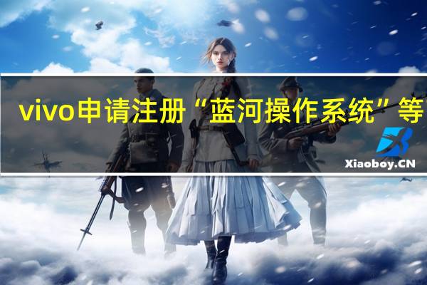 vivo 申请注册“蓝河操作系统”等商标