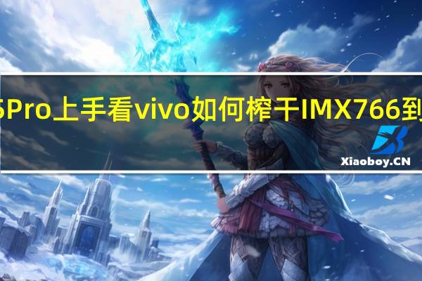 vivo S15 Pro上手看vivo如何榨干IMX766 到底什么情况嘞