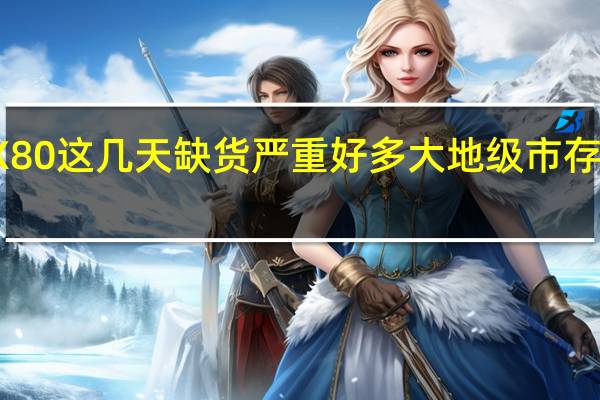 vivoX80这几天缺货严重好多大地级市存货不足两天