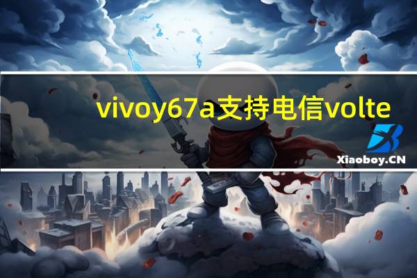 vivoy67a支持电信volte（vivoy67a）